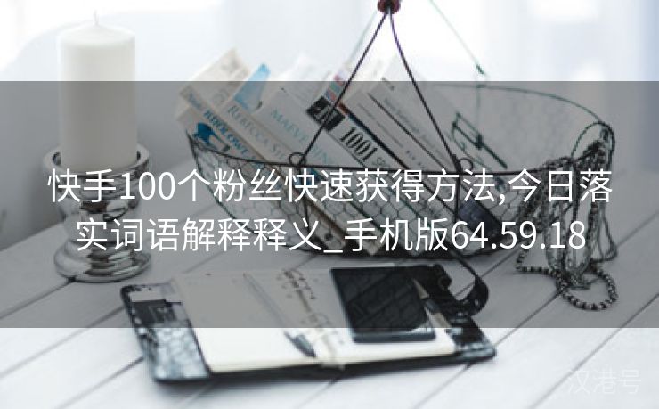 快手100个粉丝快速获得方法,今日落实词语解释释义_手机版64.59.18