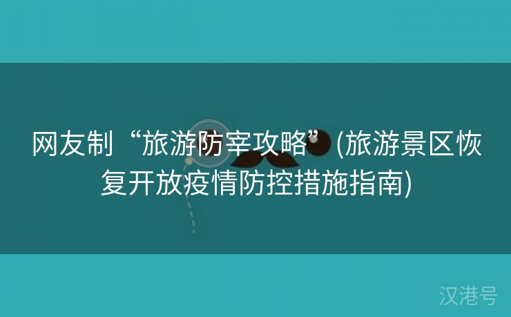 网友制“旅游防宰攻略”(旅游景区恢复开放疫情防控措施指南)