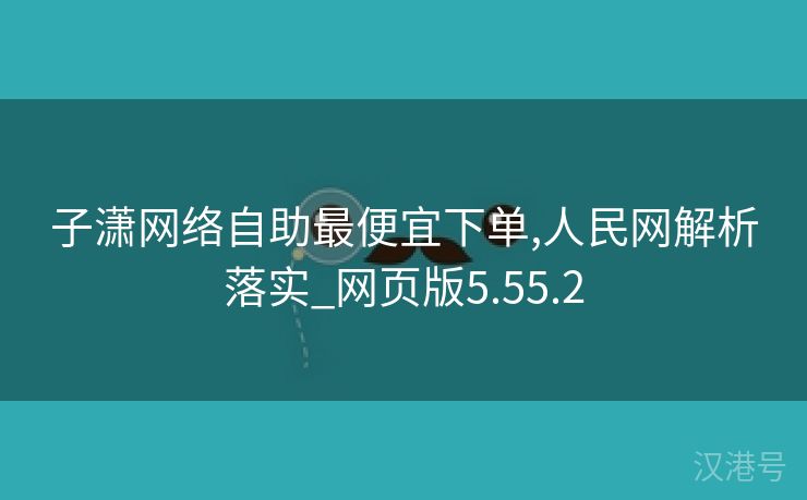 子潇网络自助最便宜下单,人民网解析落实_网页版5.55.2