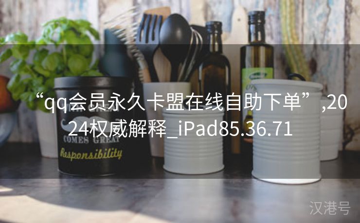 “qq会员永久卡盟在线自助下单”,2024权威解释_iPad85.36.71