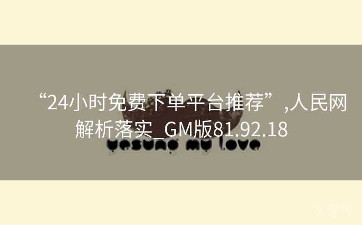 “24小时免费下单平台推荐”,人民网解析落实_GM版81.92.18