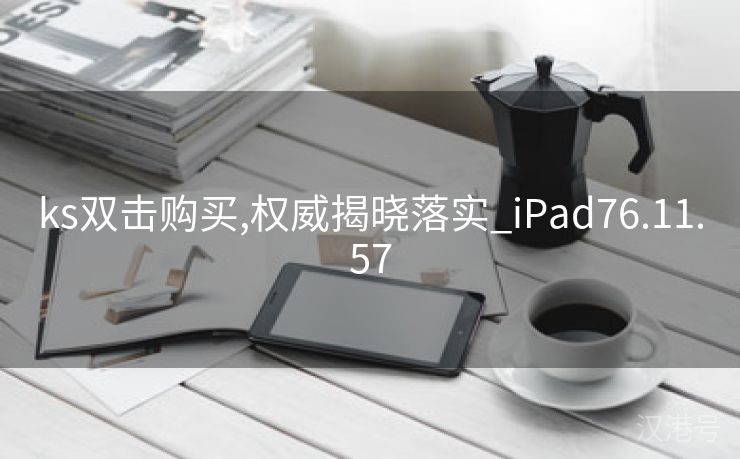 ks双击购买,权威揭晓落实_iPad76.11.57