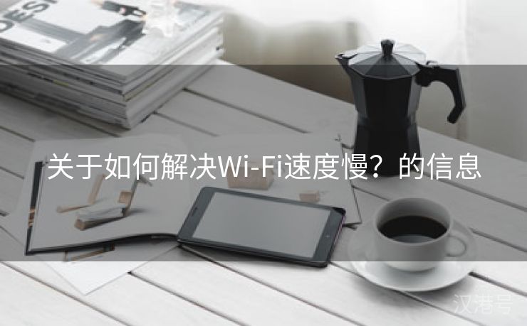 关于如何解决Wi-Fi速度慢？的信息