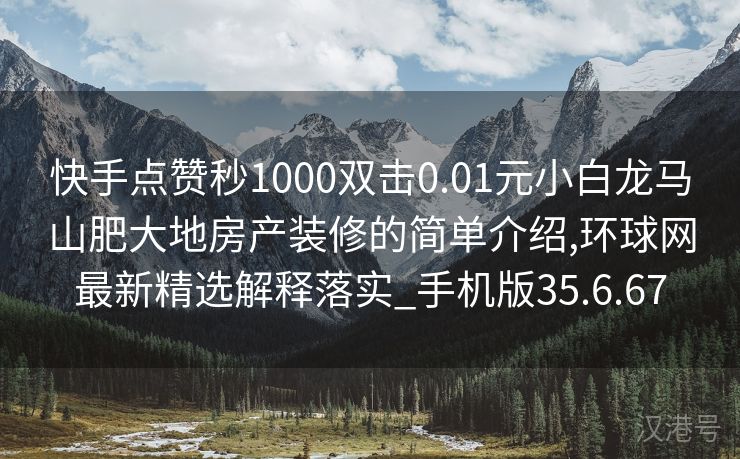 快手点赞秒1000双击0.01元小白龙马山肥大地房产装修的简单介绍,环球网最新精选解释落实_手机版35.6.67