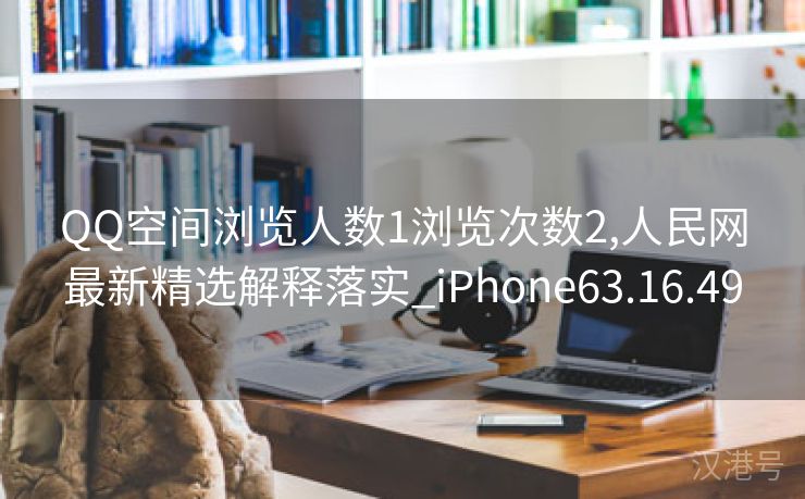 QQ空间浏览人数1浏览次数2,人民网最新精选解释落实_iPhone63.16.49