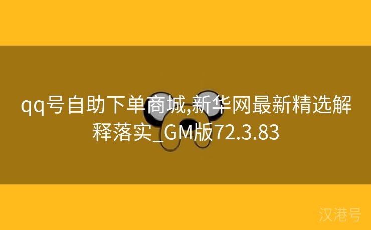 qq号自助下单商城,新华网最新精选解释落实_GM版72.3.83