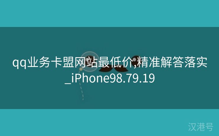 qq业务卡盟网站最低价,精准解答落实_iPhone98.79.19