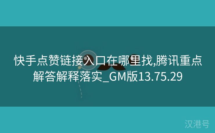 快手点赞链接入口在哪里找,腾讯重点解答解释落实_GM版13.75.29