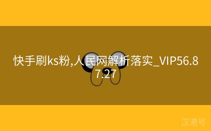 快手刷ks粉,人民网解析落实_VIP56.87.27