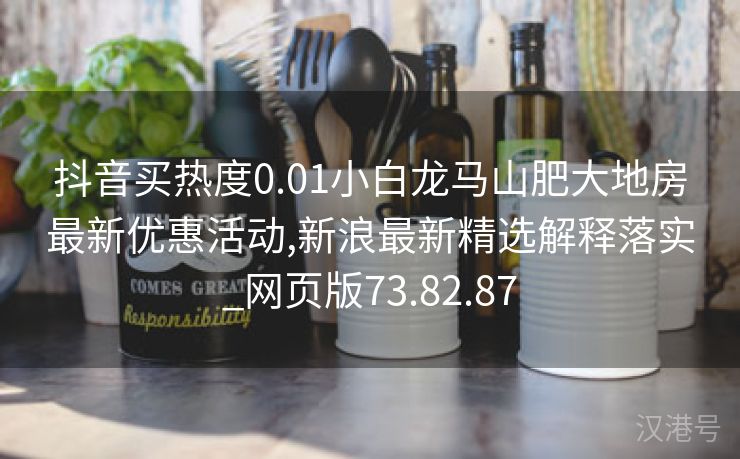 抖音买热度0.01小白龙马山肥大地房最新优惠活动,新浪最新精选解释落实_网页版73.82.87