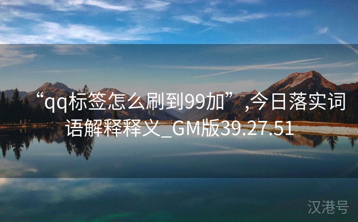 “qq标签怎么刷到99加”,今日落实词语解释释义_GM版39.27.51