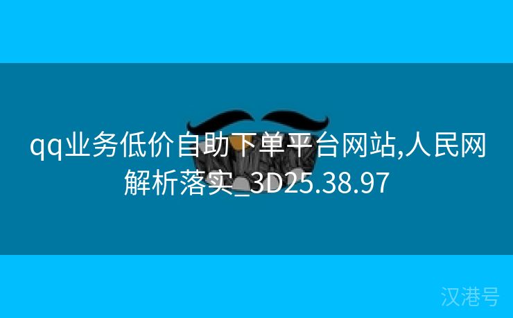 qq业务低价自助下单平台网站,人民网解析落实_3D25.38.97