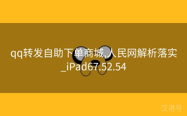 qq转发自助下单商城,人民网解析落实_iPad67.52.54