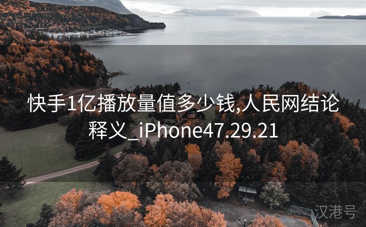 快手1亿播放量值多少钱,人民网结论释义_iPhone47.29.21