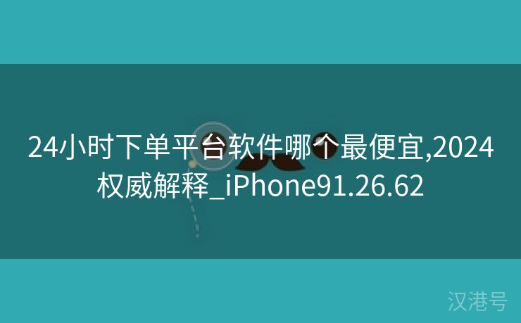 24小时下单平台软件哪个最便宜,2024权威解释_iPhone91.26.62