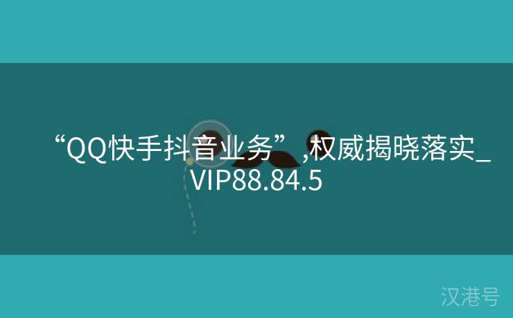 “QQ快手抖音业务”,权威揭晓落实_VIP88.84.5