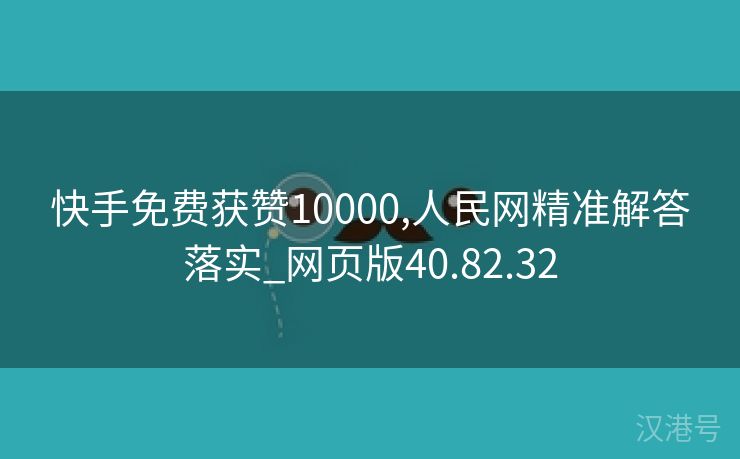 快手免费获赞10000,人民网精准解答落实_网页版40.82.32