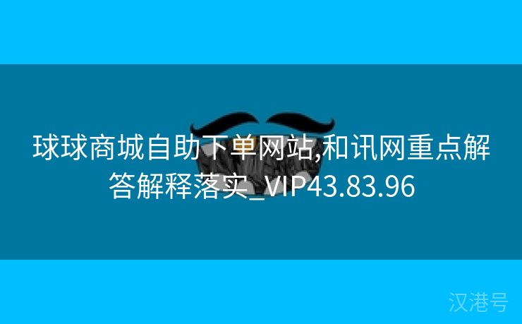 球球商城自助下单网站,和讯网重点解答解释落实_VIP43.83.96