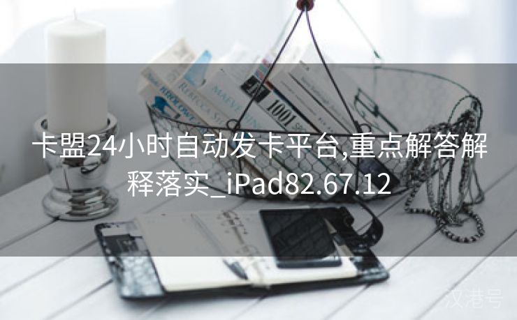 卡盟24小时自动发卡平台,重点解答解释落实_iPad82.67.12