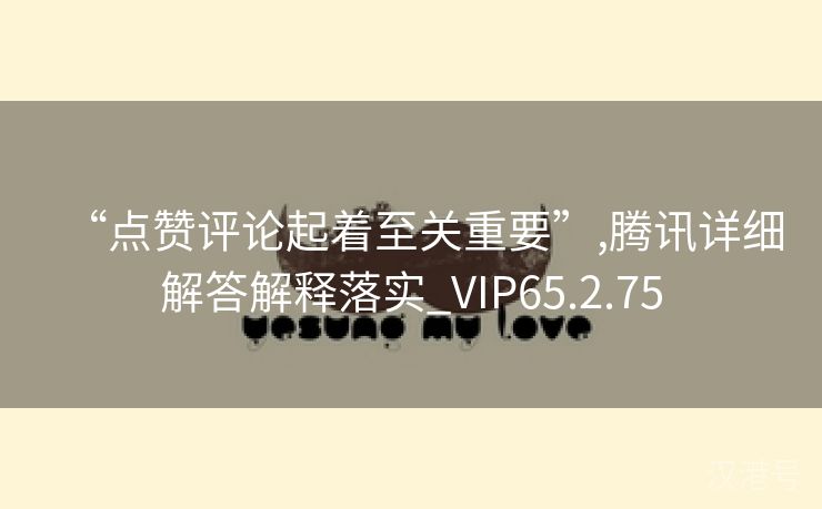 “点赞评论起着至关重要”,腾讯详细解答解释落实_VIP65.2.75