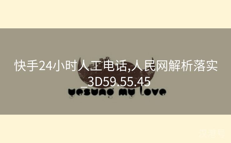 快手24小时人工电话,人民网解析落实_3D59.55.45