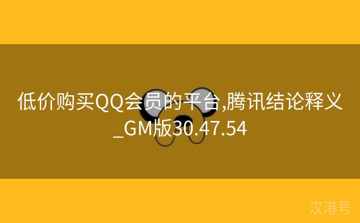 低价购买QQ会员的平台,腾讯结论释义_GM版30.47.54