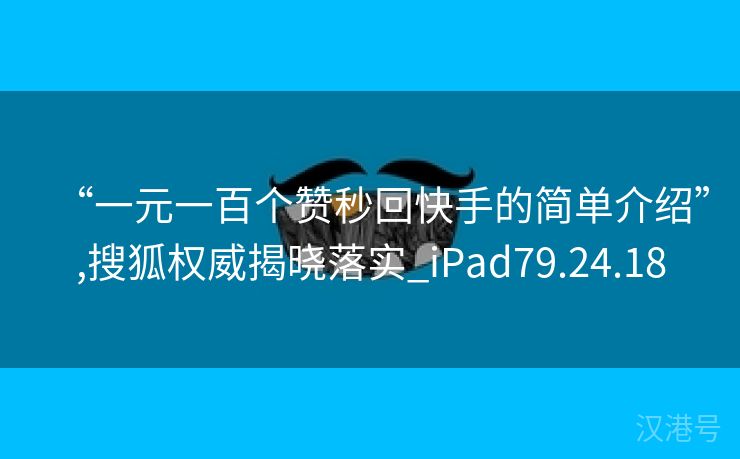 “一元一百个赞秒回快手的简单介绍”,搜狐权威揭晓落实_iPad79.24.18