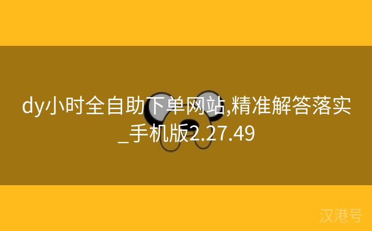 dy小时全自助下单网站,精准解答落实_手机版2.27.49