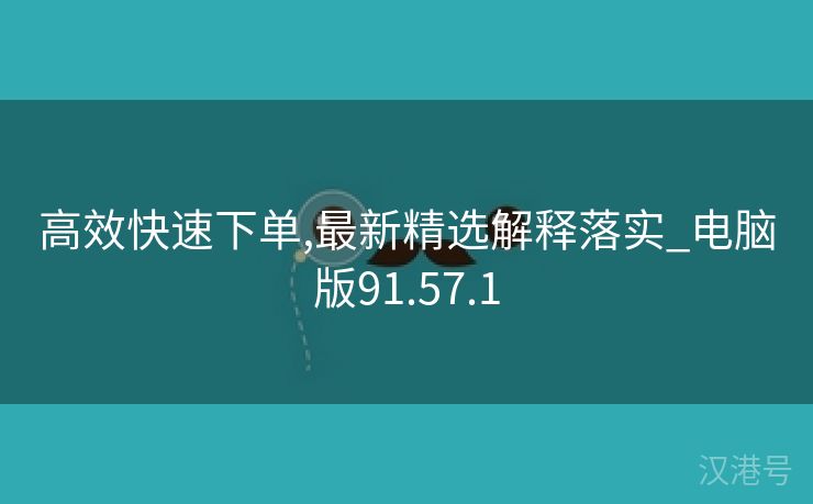 高效快速下单,最新精选解释落实_电脑版91.57.1