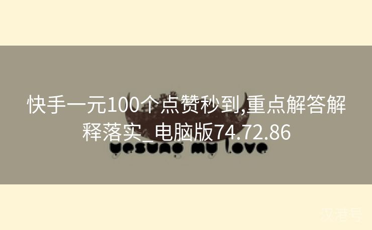 快手一元100个点赞秒到,重点解答解释落实_电脑版74.72.86