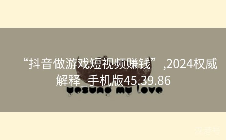 “抖音做游戏短视频赚钱”,2024权威解释_手机版45.39.86