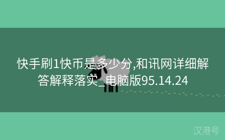 快手刷1快币是多少分,和讯网详细解答解释落实_电脑版95.14.24