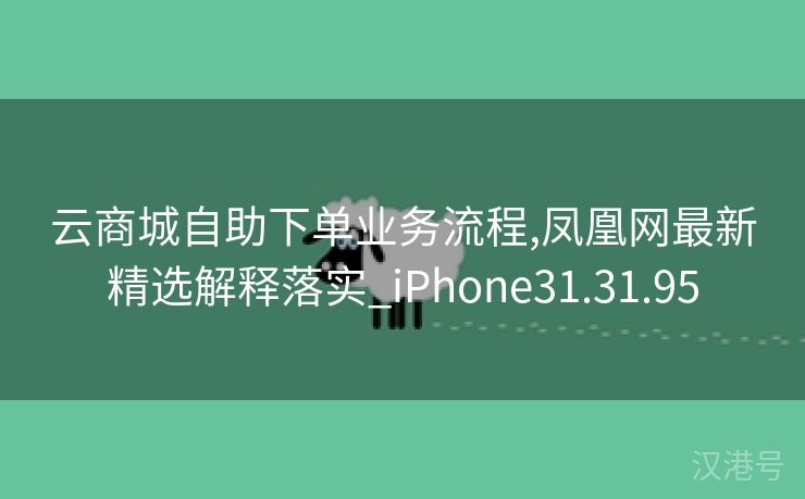 云商城自助下单业务流程,凤凰网最新精选解释落实_iPhone31.31.95