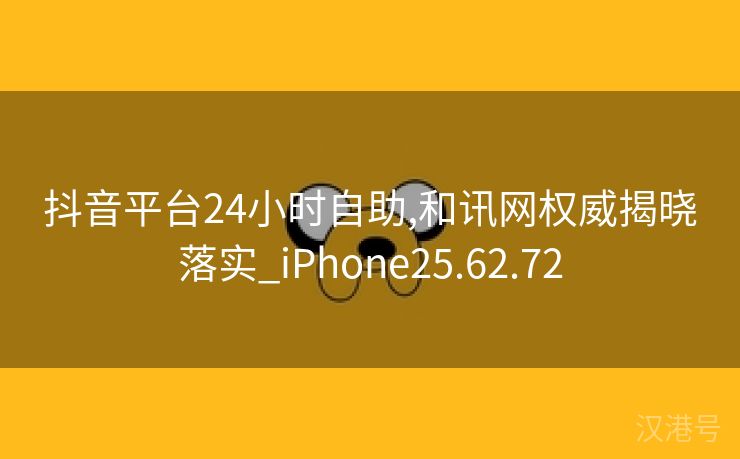 抖音平台24小时自助,和讯网权威揭晓落实_iPhone25.62.72