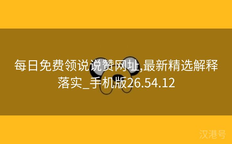 每日免费领说说赞网址,最新精选解释落实_手机版26.54.12