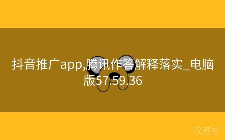 抖音推广app,腾讯作答解释落实_电脑版57.59.36