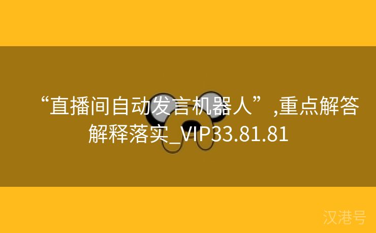 “直播间自动发言机器人”,重点解答解释落实_VIP33.81.81