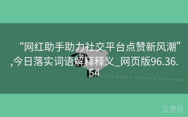 “网红助手助力社交平台点赞新风潮”,今日落实词语解释释义_网页版96.36.54