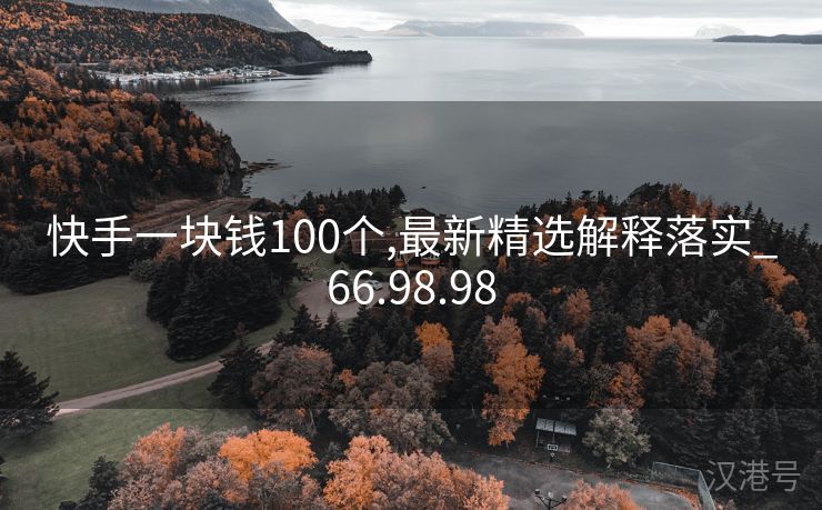 快手一块钱100个,最新精选解释落实_66.98.98