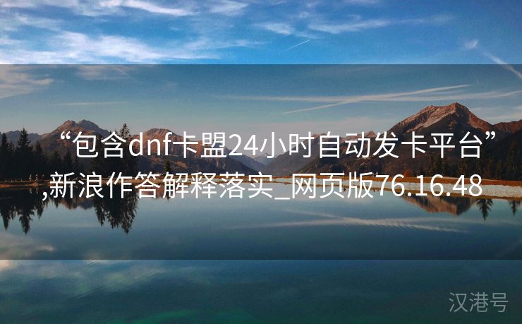 “包含dnf卡盟24小时自动发卡平台”,新浪作答解释落实_网页版76.16.48