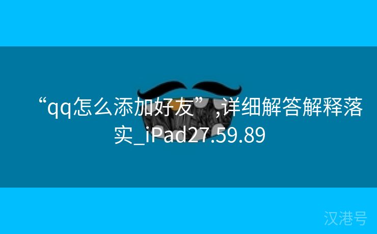 “qq怎么添加好友”,详细解答解释落实_iPad27.59.89