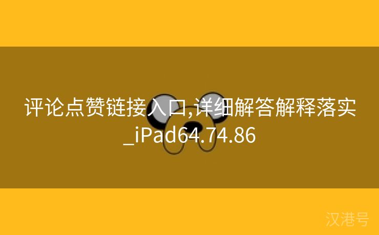 评论点赞链接入口,详细解答解释落实_iPad64.74.86