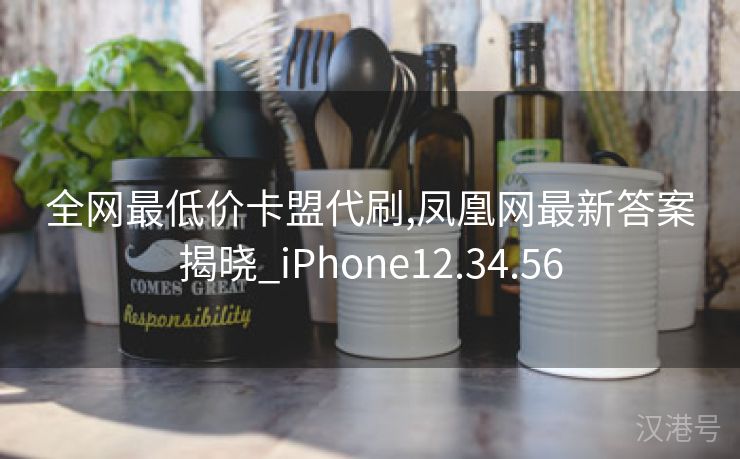 全网最低价卡盟代刷,凤凰网最新答案揭晓_iPhone12.34.56