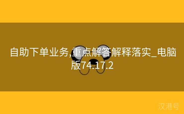 自助下单业务,重点解答解释落实_电脑版74.17.2