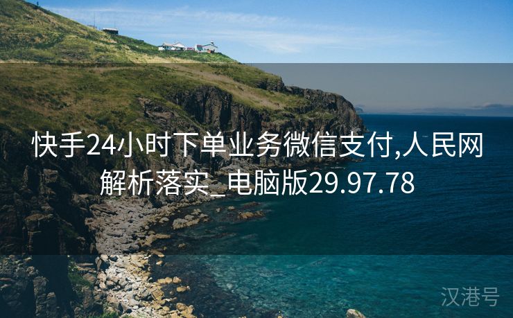 快手24小时下单业务微信支付,人民网解析落实_电脑版29.97.78