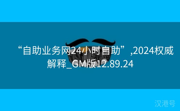 “自助业务网24小时自助”,2024权威解释_GM版12.89.24