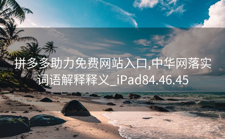 拼多多助力免费网站入口,中华网落实词语解释释义_iPad84.46.45