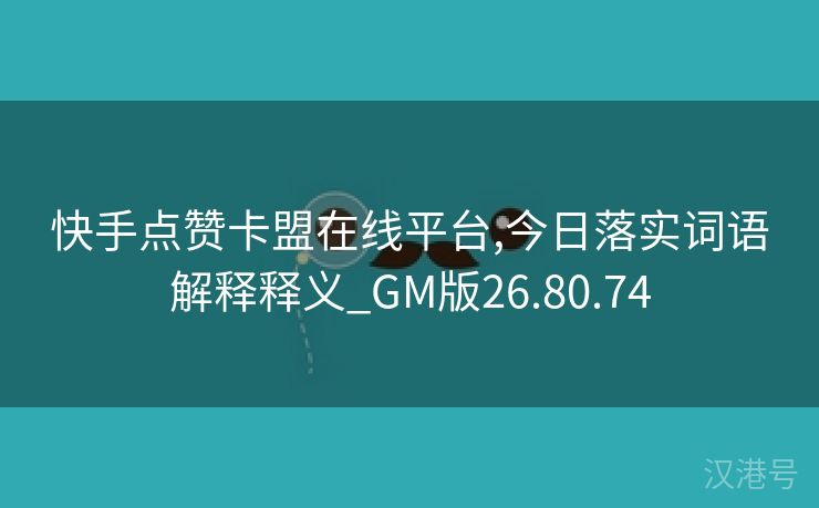 快手点赞卡盟在线平台,今日落实词语解释释义_GM版26.80.74