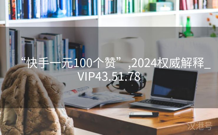 “快手一元100个赞”,2024权威解释_VIP43.51.78