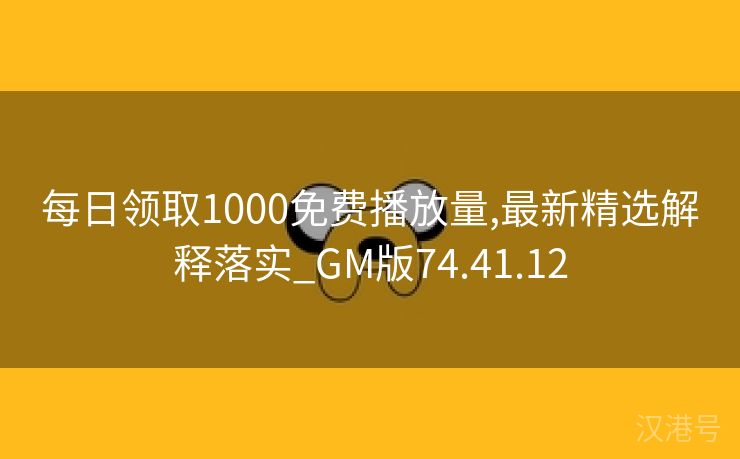 每日领取1000免费播放量,最新精选解释落实_GM版74.41.12